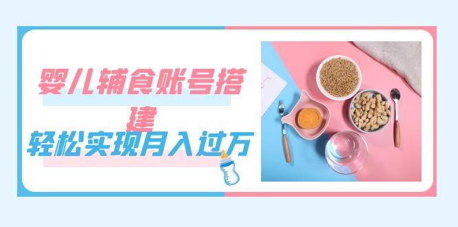 紧跟时代发展，婴儿辅食账号搭建，轻松实现月入过万（教程+素材）搞钱项目网-网创项目资源站-副业项目-创业项目-搞钱项目搞钱项目网