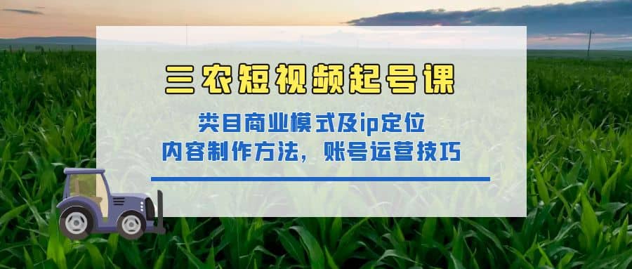 三农短视频起号课:三农类目商业模式及ip定位,内容制作方法,账号运营技巧搞钱项目网-网创项目资源站-副业项目-创业项目-搞钱项目搞钱项目网