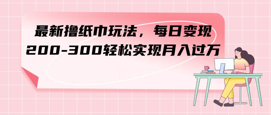 最新撸纸巾玩法，每日变现 200-300轻松实现月入过万搞钱项目网-网创项目资源站-副业项目-创业项目-搞钱项目搞钱项目网