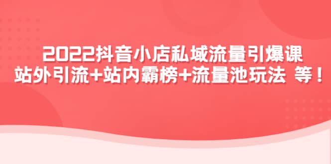 2022抖音小店私域流量引爆课：站外Y.L+站内霸榜+流量池玩法等等搞钱项目网-网创项目资源站-副业项目-创业项目-搞钱项目搞钱项目网
