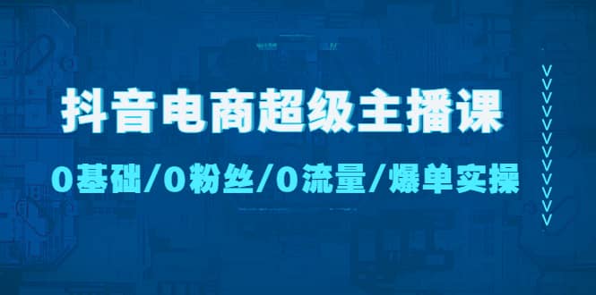 抖音电商超级主播课:0基础、0粉丝、0流量、爆单实操搞钱项目网-网创项目资源站-副业项目-创业项目-搞钱项目搞钱项目网