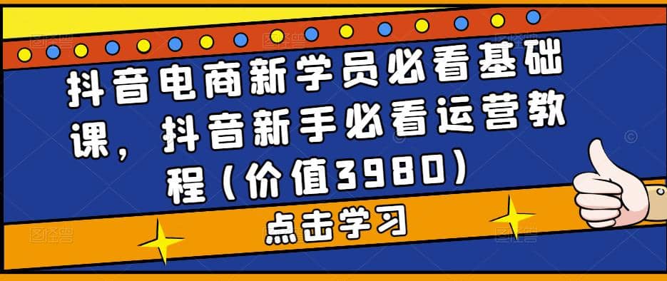抖音电商新学员必看基础课，抖音新手必看运营教程(价值3980)搞钱项目网-网创项目资源站-副业项目-创业项目-搞钱项目搞钱项目网