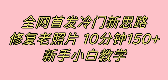全网首发冷门新思路，修复老照片，10分钟收益150+，适合新手操作的项目搞钱项目网-网创项目资源站-副业项目-创业项目-搞钱项目搞钱项目网