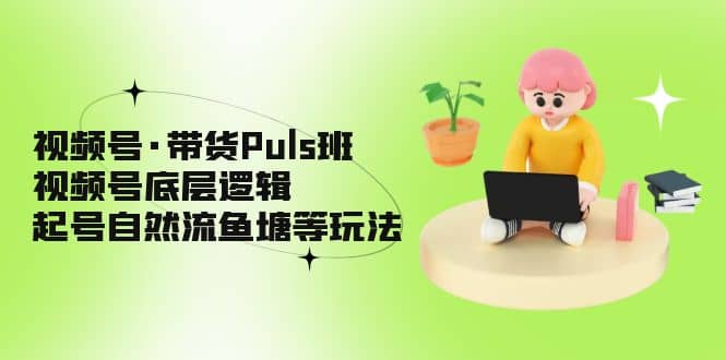 视频号·带货Puls班，视频号底层逻辑，起号自然流鱼塘等玩法搞钱项目网-网创项目资源站-副业项目-创业项目-搞钱项目搞钱项目网