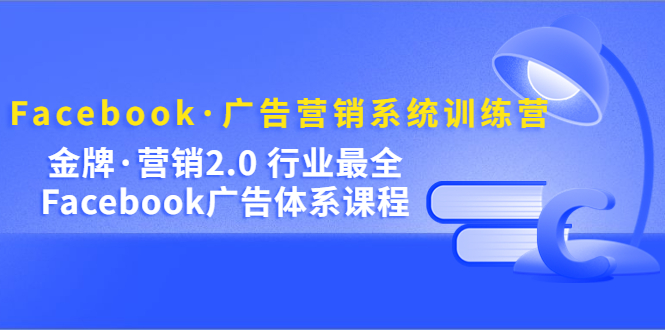 Facebook·广告营销系统训练营：金牌·营销2.0 行业最全Facebook广告·体系搞钱项目网-网创项目资源站-副业项目-创业项目-搞钱项目搞钱项目网