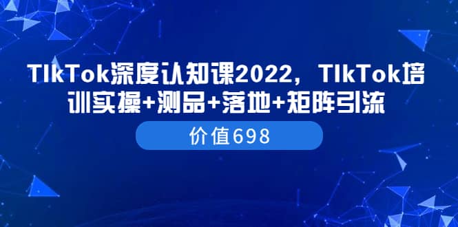 TIkTok深度认知课2022,TIkTok培训实操+测品+落地+矩阵引流(价值698)搞钱项目网-网创项目资源站-副业项目-创业项目-搞钱项目搞钱项目网