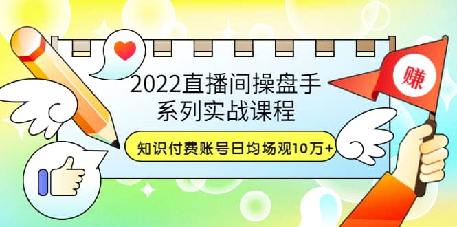 2022直播间操盘手系列实战课程:知识付费账号日均场观10万+(21节视频课)搞钱项目网-网创项目资源站-副业项目-创业项目-搞钱项目搞钱项目网