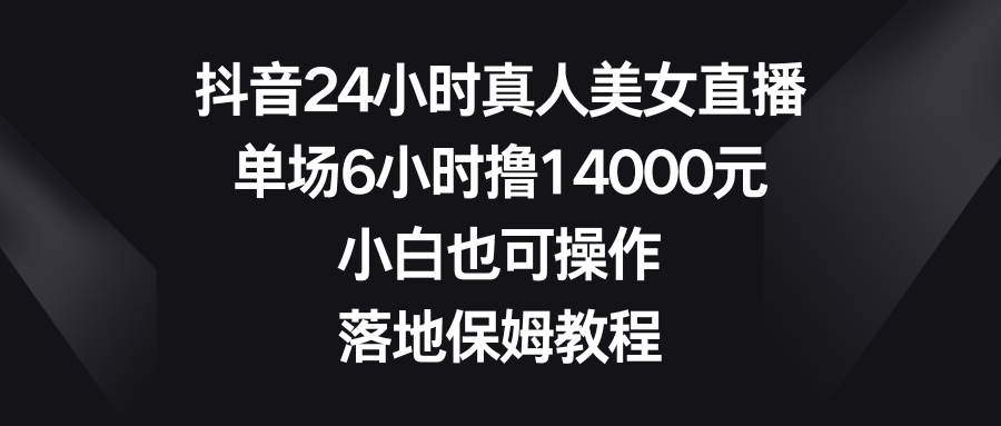 抖音24小时真人美女直播，单场6小时撸14000元，小白也可操作，落地保姆教程搞钱项目网-网创项目资源站-副业项目-创业项目-搞钱项目搞钱项目网