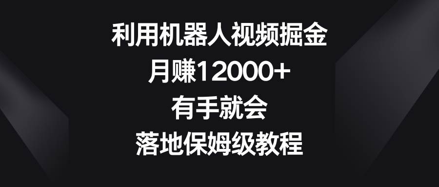 利用机器人视频掘金，月赚12000+，有手就会，落地保姆级教程搞钱项目网-网创项目资源站-副业项目-创业项目-搞钱项目搞钱项目网