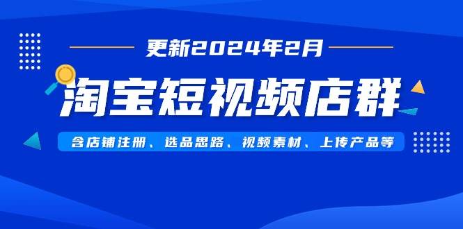 淘宝短视频店群（更新2024年2月）含店铺注册、选品思路、视频素材、上传…搞钱项目网-网创项目资源站-副业项目-创业项目-搞钱项目搞钱项目网