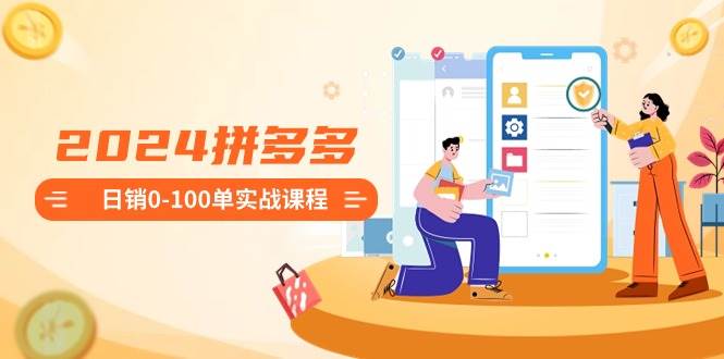 2024拼多多日销0-100单实战课程：新手注册开店到日销100单整套流程搞钱项目网-网创项目资源站-副业项目-创业项目-搞钱项目搞钱项目网