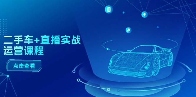 二手车+直播实战运营课程:直播推荐/短视频推荐/千川投放/直播全流程搞钱项目网-网创项目资源站-副业项目-创业项目-搞钱项目搞钱项目网