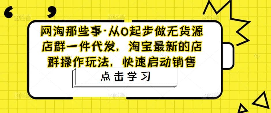 从0起步做无货源店群一件代发，淘宝最新的店群操作玩法，快速启动销售搞钱项目网-网创项目资源站-副业项目-创业项目-搞钱项目搞钱项目网