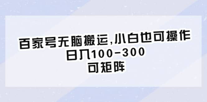 百家号无脑搬运,小白也可操作，日入100-300，可矩阵搞钱项目网-网创项目资源站-副业项目-创业项目-搞钱项目搞钱项目网