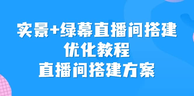 实景+绿幕直播间搭建优化教程，直播间搭建方案搞钱项目网-网创项目资源站-副业项目-创业项目-搞钱项目搞钱项目网