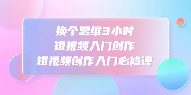 换个思维3小时短视频入门创作,短视频创作入门必修课搞钱项目网-网创项目资源站-副业项目-创业项目-搞钱项目搞钱项目网