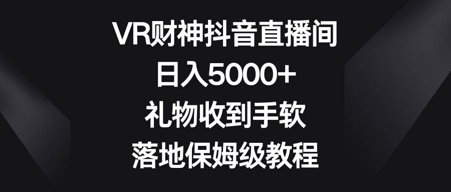 VR财神抖音直播间，日入5000+，礼物收到手软，落地保姆级教程搞钱项目网-网创项目资源站-副业项目-创业项目-搞钱项目搞钱项目网
