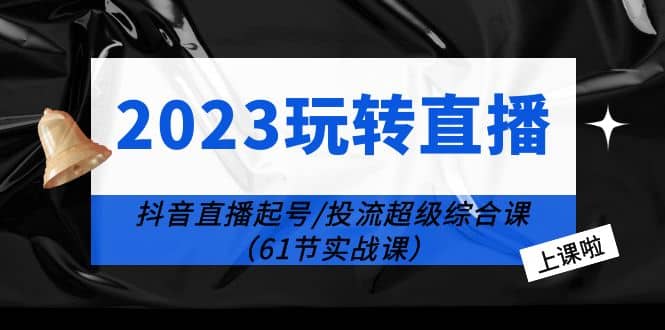 2023玩转直播线上课：抖音直播起号-投流超级干货（61节实战课）搞钱项目网-网创项目资源站-副业项目-创业项目-搞钱项目搞钱项目网
