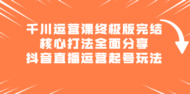 千川运营课终极版完结：核心打法全面分享，抖音直播运营起号玩法搞钱项目网-网创项目资源站-副业项目-创业项目-搞钱项目搞钱项目网