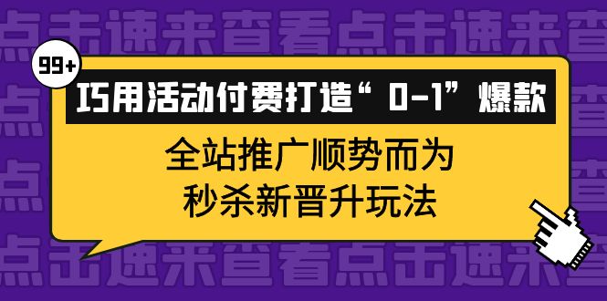 巧用活动付费打造“0-1”爆款,全站推广顺势而为,秒杀新晋升玩法搞钱项目网-网创项目资源站-副业项目-创业项目-搞钱项目搞钱项目网