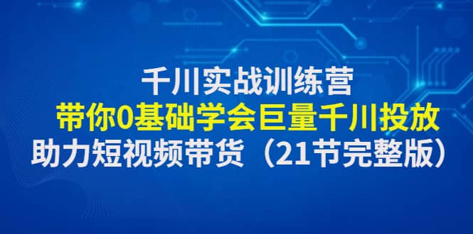 千川实战训练营:带你0基础学会巨量千川投放,助力短视频带货(21节完整版)搞钱项目网-网创项目资源站-副业项目-创业项目-搞钱项目搞钱项目网