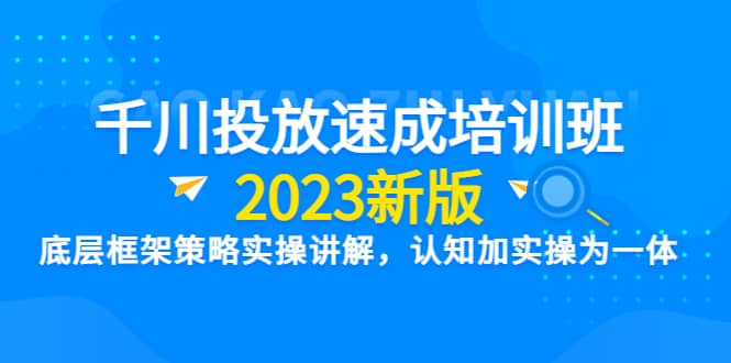 千川投放速成培训班【2023新版】底层框架策略实操讲解，认知加实操为一体搞钱项目网-网创项目资源站-副业项目-创业项目-搞钱项目搞钱项目网