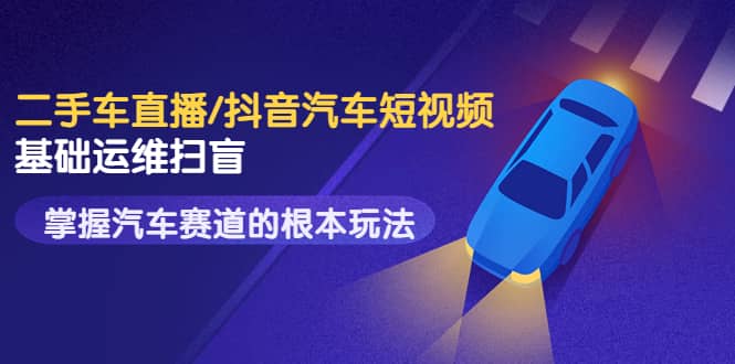 二手车直播/抖音汽车短视频基础运维扫盲,掌握汽车赛道的根本玩法搞钱项目网-网创项目资源站-副业项目-创业项目-搞钱项目搞钱项目网