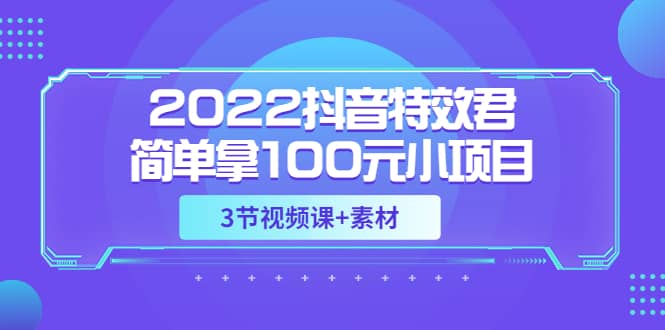 2022抖音特效君简单拿100元小项目,可深耕赚更多(3节视频课+素材)搞钱项目网-网创项目资源站-副业项目-创业项目-搞钱项目搞钱项目网
