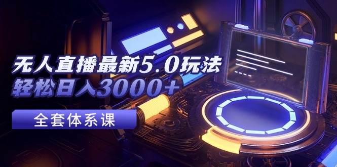 无人直播最新5.0玩法，轻松日入3000+搞钱项目网-网创项目资源站-副业项目-创业项目-搞钱项目搞钱项目网