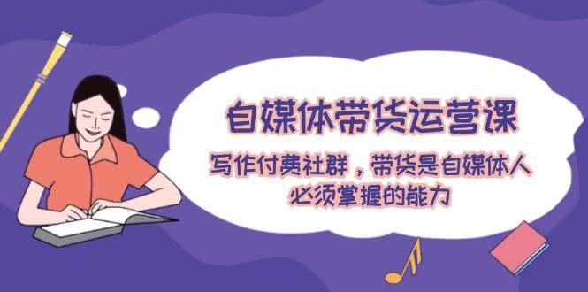 自媒体带货运营课：写作付费社群，带货是自媒体人必须掌握的能力搞钱项目网-网创项目资源站-副业项目-创业项目-搞钱项目搞钱项目网