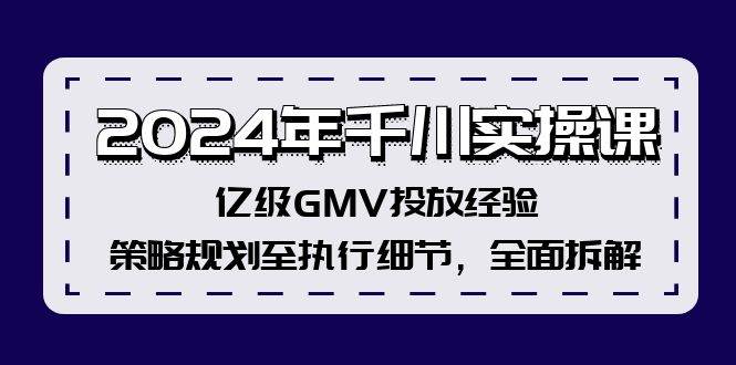 2024年千川实操课，亿级GMV投放经验，策略规划至执行细节，全面拆解搞钱项目网-网创项目资源站-副业项目-创业项目-搞钱项目搞钱项目网
