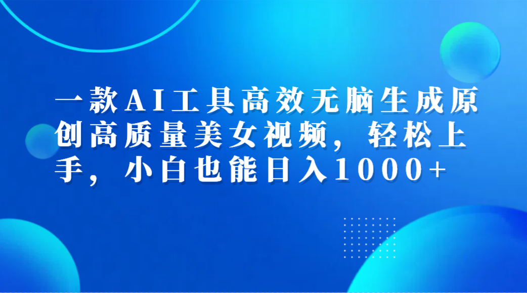 一款AI工具高效无脑生成原创高质量美女视频，轻松上手，小白也能日入1000+搞钱项目网-网创项目资源站-副业项目-创业项目-搞钱项目搞钱项目网