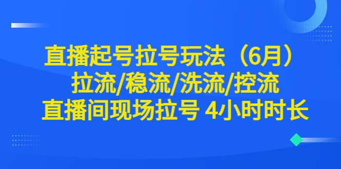 直播起号拉号玩法（6月）拉流/稳流/洗流/控流 直播间现场拉号 4小时时长搞钱项目网-网创项目资源站-副业项目-创业项目-搞钱项目搞钱项目网