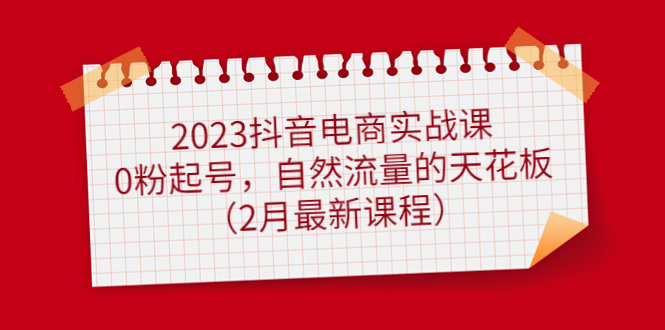 2023抖音电商实战课：0粉起号，自然流量的天花板（2月最新课程）搞钱项目网-网创项目资源站-副业项目-创业项目-搞钱项目搞钱项目网