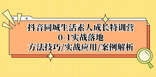 抖音同城生活素人成长特训营，0-1实战落地，方法技巧|实战应用|案例解析搞钱项目网-网创项目资源站-副业项目-创业项目-搞钱项目搞钱项目网