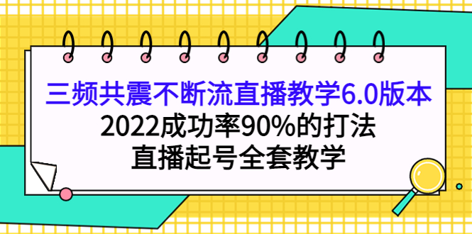 三频共震不断流直播教学6.0版本,2022成功率90%的打法,直播起号全套教学搞钱项目网-网创项目资源站-副业项目-创业项目-搞钱项目搞钱项目网