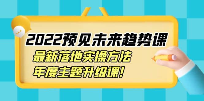 2022预见未来趋势课:最新落地实操方法,年度主题升级课搞钱项目网-网创项目资源站-副业项目-创业项目-搞钱项目搞钱项目网