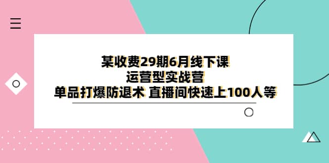 某收费29期6月线下课-运营型实战营 单品打爆防退术 直播间快速上100人等搞钱项目网-网创项目资源站-副业项目-创业项目-搞钱项目搞钱项目网