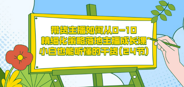 带货主播如何从0-10,精细化策略落地主播成长课,小白也能听懂的干货(24节)搞钱项目网-网创项目资源站-副业项目-创业项目-搞钱项目搞钱项目网