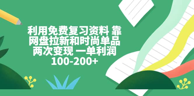 利用免费复习资料 靠网盘拉新和时尚单品两次变现 一单利润100-200+搞钱项目网-网创项目资源站-副业项目-创业项目-搞钱项目搞钱项目网