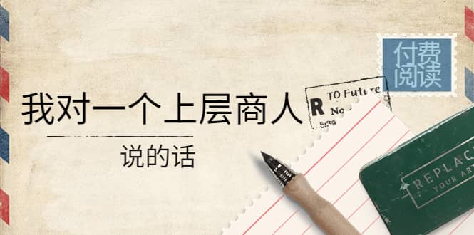 某公众号付费阅读:我对一个上层商人说的话搞钱项目网-网创项目资源站-副业项目-创业项目-搞钱项目搞钱项目网