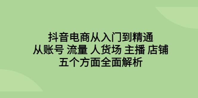 抖音电商从入门到精通，从账号 流量 人货场 主播 店铺五个方面全面解析搞钱项目网-网创项目资源站-副业项目-创业项目-搞钱项目搞钱项目网