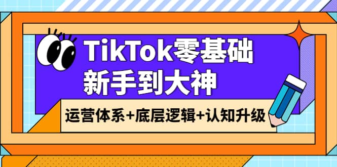 TikTok零基础新手到大神:运营体系+底层逻辑+认知升级(9节系列课)搞钱项目网-网创项目资源站-副业项目-创业项目-搞钱项目搞钱项目网