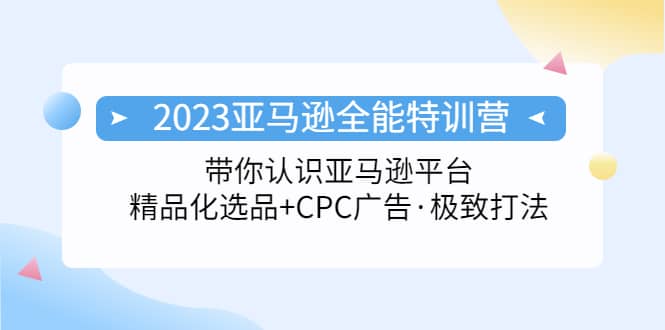 2023亚马逊全能特训营：玩转亚马逊平台+精品化·选品+CPC广告·极致打法搞钱项目网-网创项目资源站-副业项目-创业项目-搞钱项目搞钱项目网