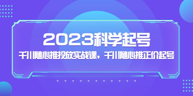 2023科学起号，千川随心推投放实战课，千川随心推正价起号搞钱项目网-网创项目资源站-副业项目-创业项目-搞钱项目搞钱项目网