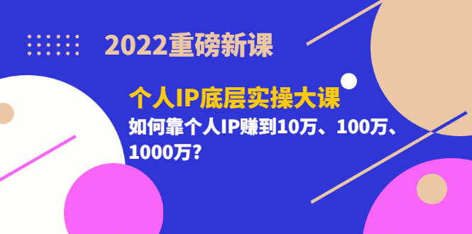 2022重磅新课《个人IP底层实操大课》如何靠个人IP赚到10万、100万、1000万搞钱项目网-网创项目资源站-副业项目-创业项目-搞钱项目搞钱项目网