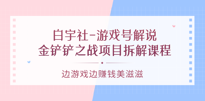 游戏号解说:金铲铲之战项目拆解课程,边游戏边赚钱美滋滋搞钱项目网-网创项目资源站-副业项目-创业项目-搞钱项目搞钱项目网