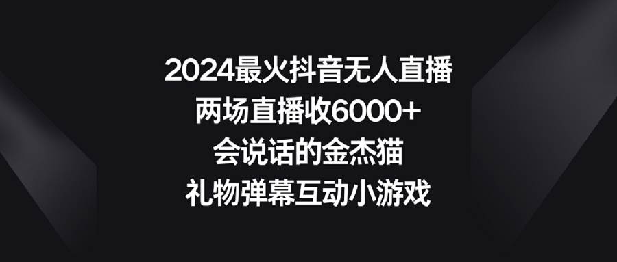2024最火抖音无人直播，两场直播收6000+会说话的金杰猫 礼物弹幕互动小游戏搞钱项目网-网创项目资源站-副业项目-创业项目-搞钱项目搞钱项目网