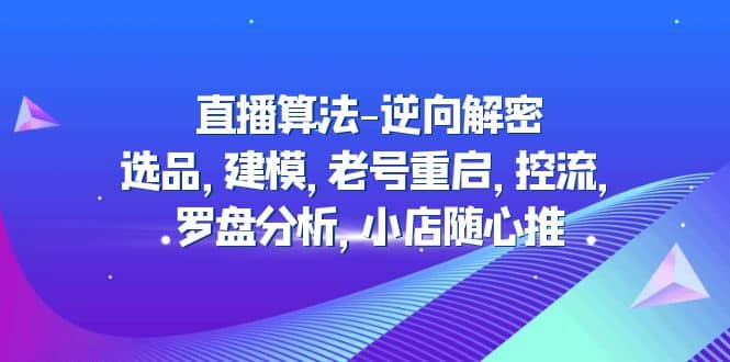 直播算法-逆向解密：选品，建模，老号重启，控流，罗盘分析，小店随心推搞钱项目网-网创项目资源站-副业项目-创业项目-搞钱项目搞钱项目网