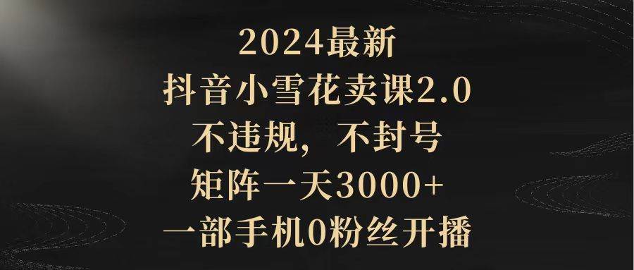2024最新抖音小雪花卖课2.0 不违规 不封号 矩阵一天3000+一部手机0粉丝开播搞钱项目网-网创项目资源站-副业项目-创业项目-搞钱项目搞钱项目网